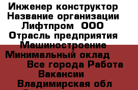 Инженер-конструктор › Название организации ­ Лифтпром, ООО › Отрасль предприятия ­ Машиностроение › Минимальный оклад ­ 30 000 - Все города Работа » Вакансии   . Владимирская обл.,Вязниковский р-н